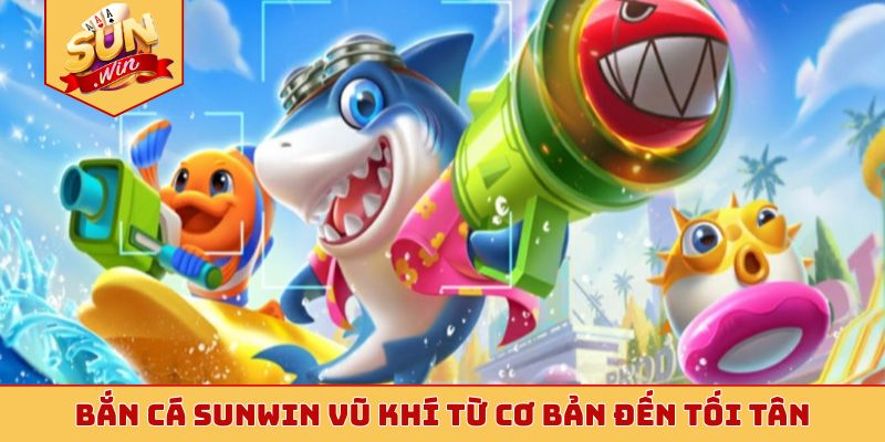 Bắn cá Sunwin cập nhật vũ khí từ cơ bản đến tối tân