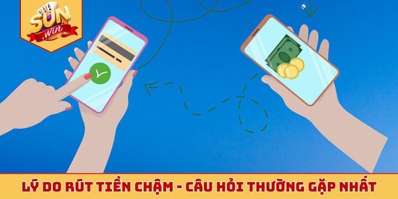 Lý do rút tiền chậm - Câu hỏi thường gặp nhất